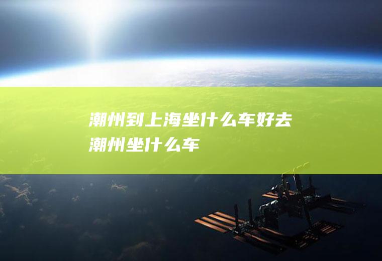 潮州到上海坐什么车好去潮州坐什么车