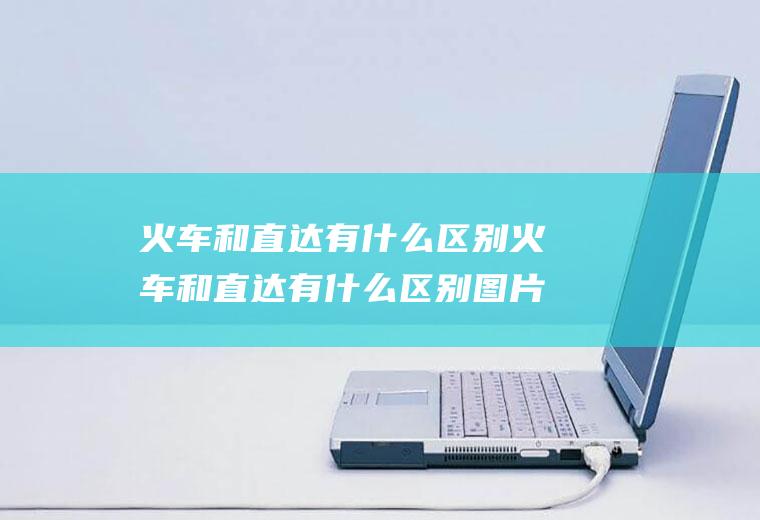 火车和直达有什么区别火车和直达有什么区别图片