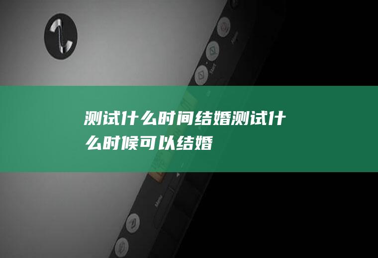 测试什么时间结婚测试什么时候可以结婚