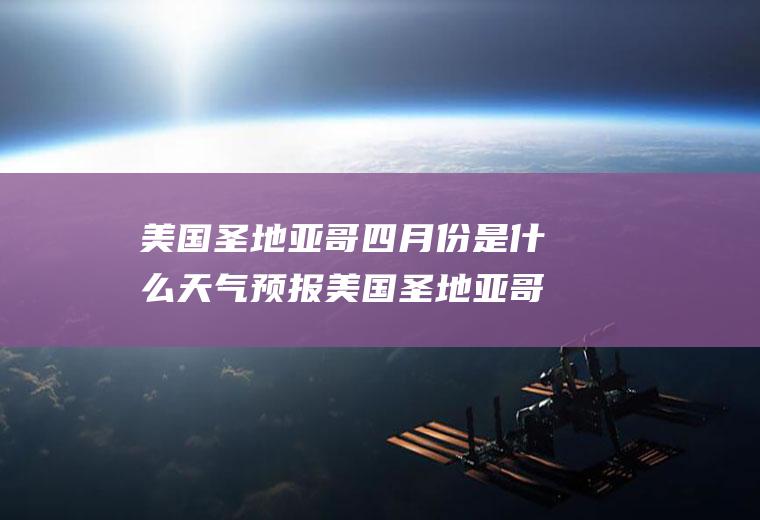 美国圣地亚哥四月份是什么天气预报美国圣地亚哥天气15天天气
