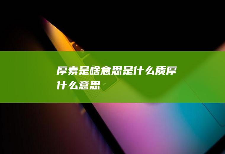 厚素是啥意思是什么质厚什么意思