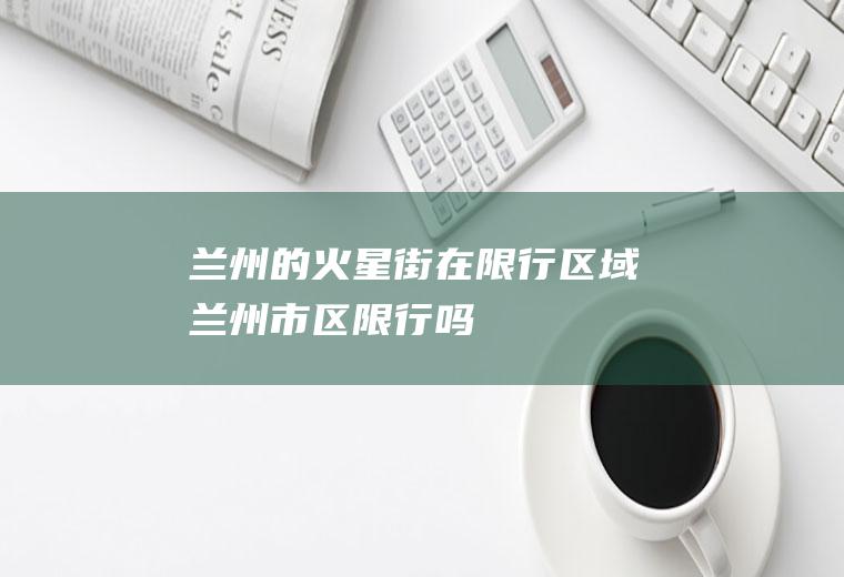 兰州的火星街在限行区域兰州市区限行吗