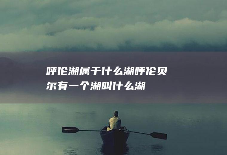 呼伦湖属于什么湖呼伦贝尔有一个湖叫什么湖