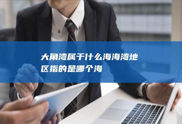 大角湾属于什么海海湾地区指的是哪个海