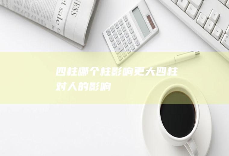 四柱哪个柱影响更大四柱对人的影响