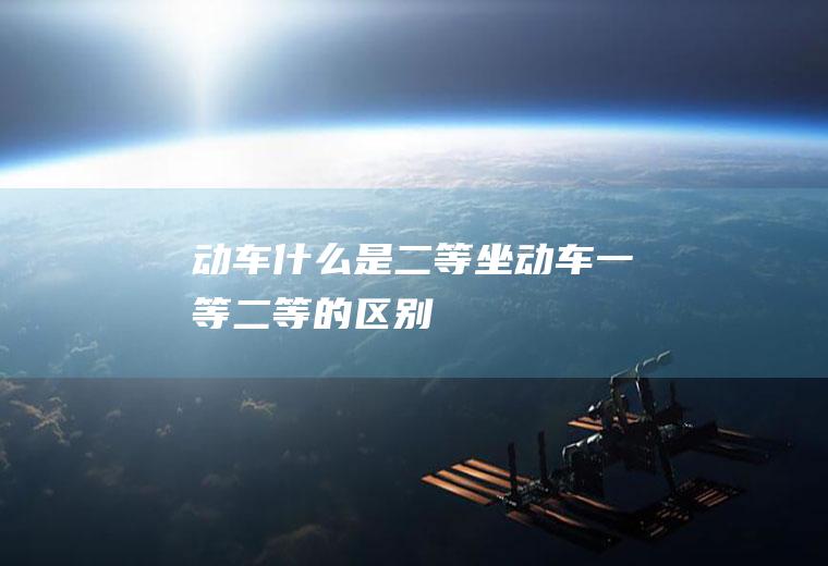动车什么是二等坐动车一等二等的区别