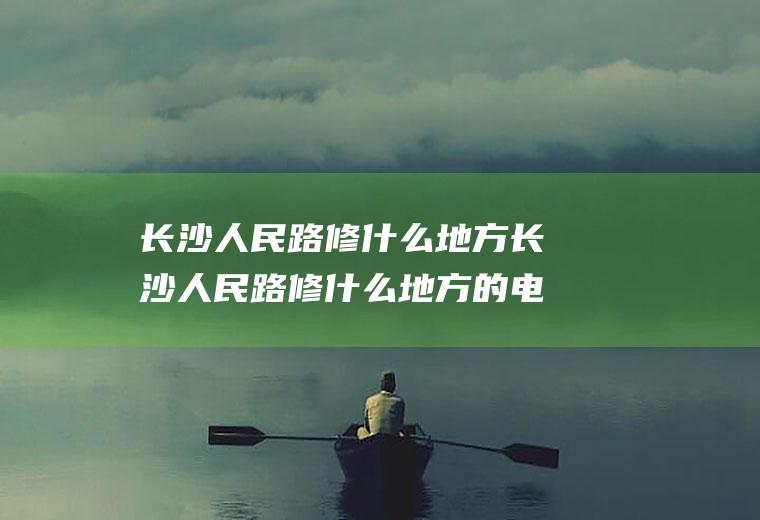 长沙人民路修什么地方长沙人民路修什么地方的电梯