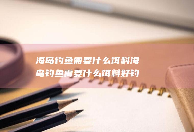 海岛钓鱼需要什么饵料海岛钓鱼需要什么饵料好钓