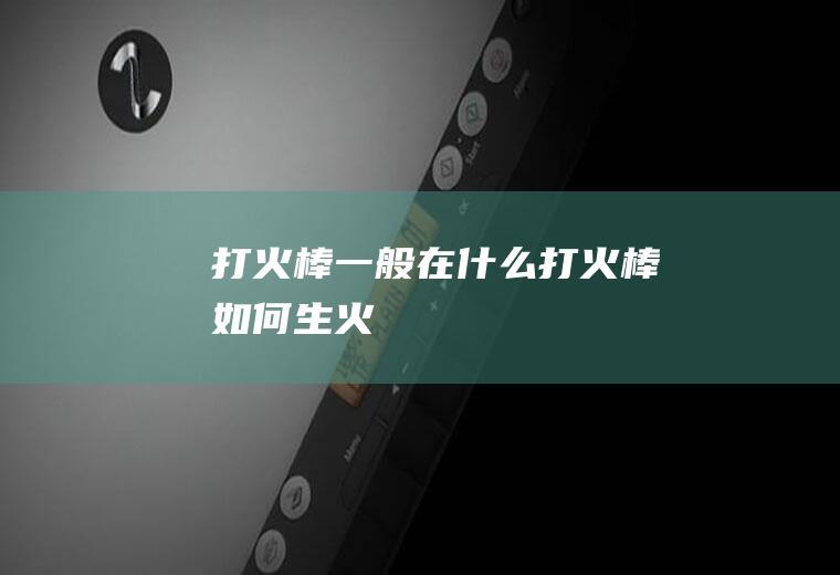 打火棒一般在什么打火棒如何生火