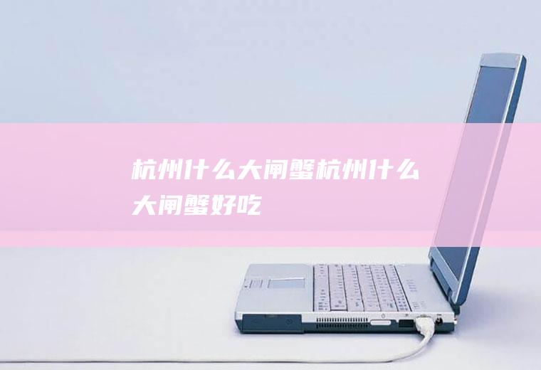杭州什么大闸蟹杭州什么大闸蟹好吃