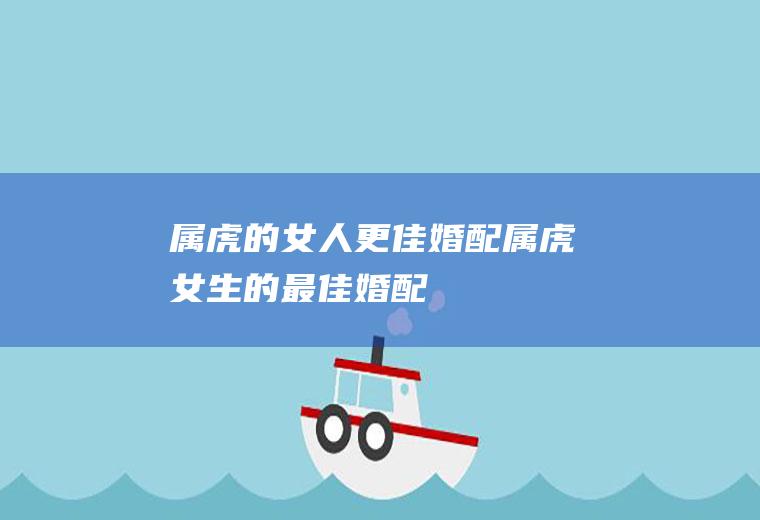 属虎的女人更佳婚配属虎女生的最佳婚配