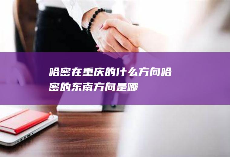哈密在重庆的什么方向哈密的东南方向是哪