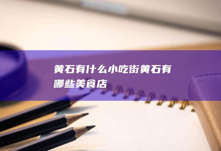黄石有什么小吃街黄石有哪些美食店