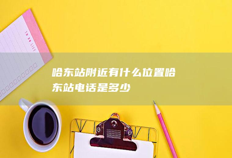哈东站附近有什么位置哈东站电话是多少