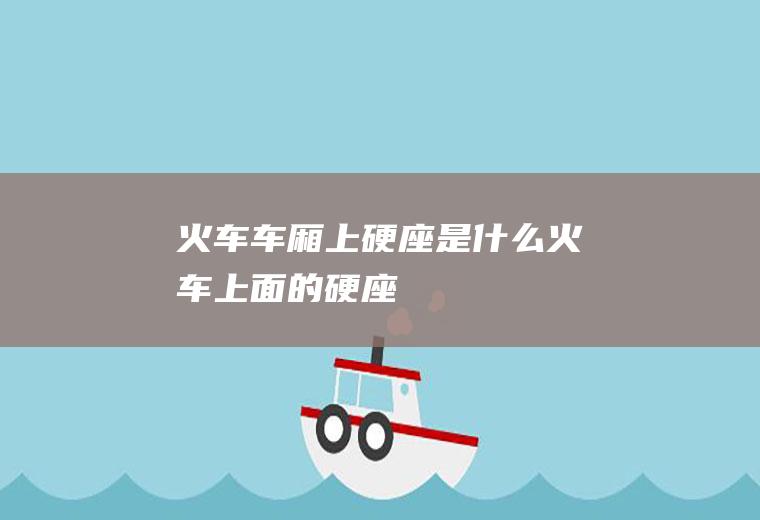 火车车厢上硬座是什么火车上面的硬座