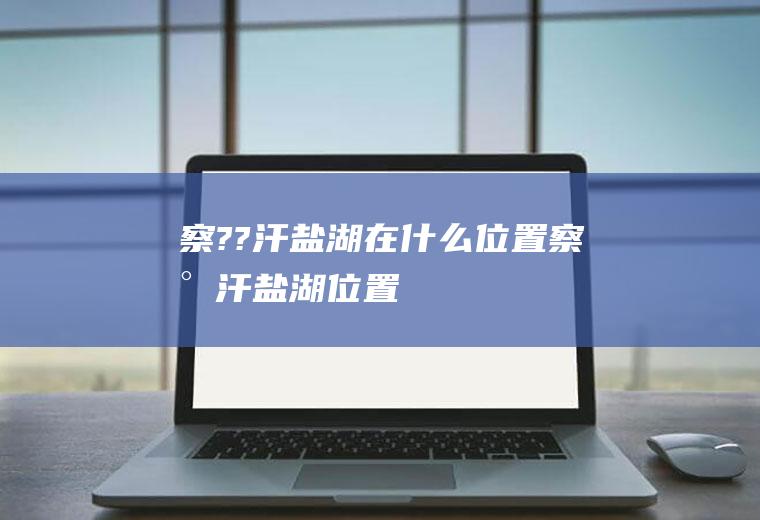 察??汗盐湖在什么位置察尔汗盐湖位置