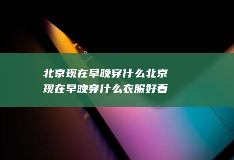 北京现在早晚穿什么北京现在早晚穿什么衣服好看