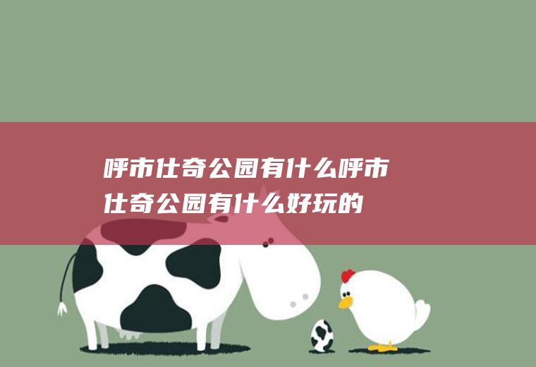 呼市仕奇公园有什么呼市仕奇公园有什么好玩的