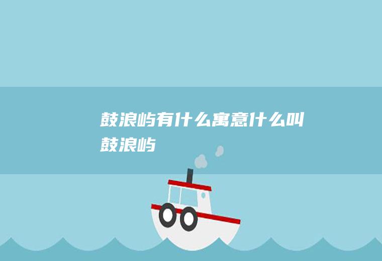 鼓浪屿有什么寓意什么叫鼓浪屿