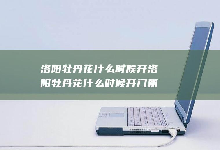 洛阳牡丹花什么时候开洛阳牡丹花什么时候开门票多少钱