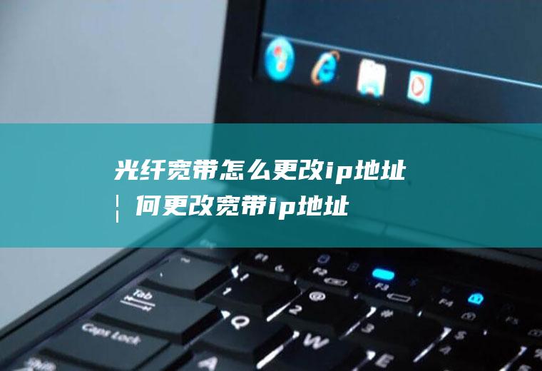光纤宽带怎么更改ip地址如何更改宽带ip地址