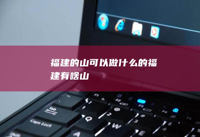 福建的山可以做什么的福建有啥山