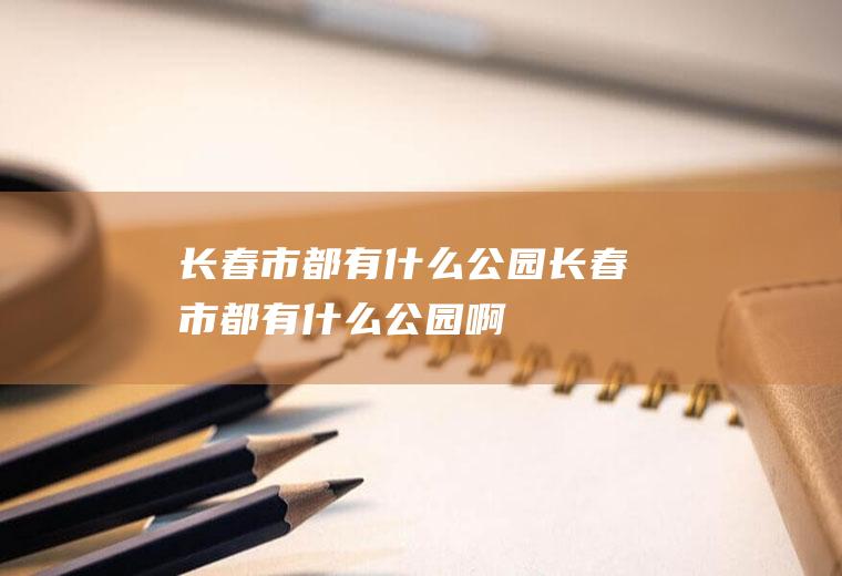 长春市都有什么公园长春市都有什么公园啊