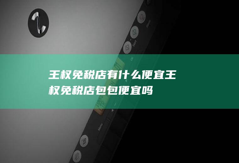 王权免税店有什么便宜王权免税店包包便宜吗