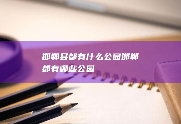 邯郸县都有什么公园邯郸都有哪些公园
