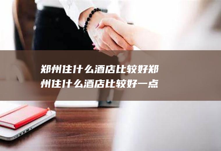 郑州住什么酒店比较好郑州住什么酒店比较好一点