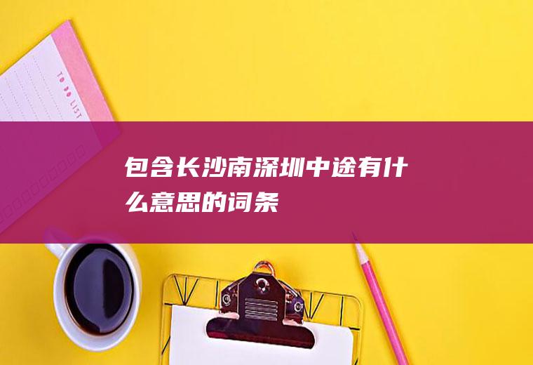 包含长沙南深圳中途有什么意思的词条