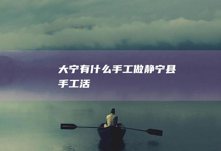 大宁有什么手工做静宁县手工活
