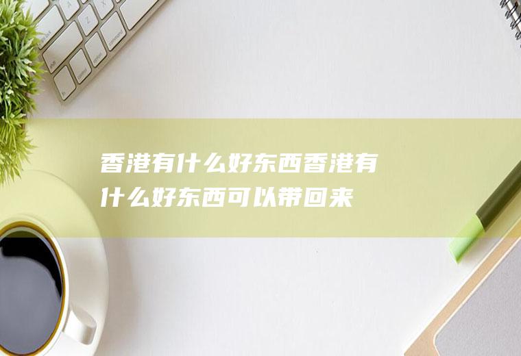 香港有什么好东西香港有什么好东西可以带回来