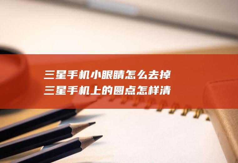 三星手机小眼睛怎么去掉三星手机上的圆点怎样清除