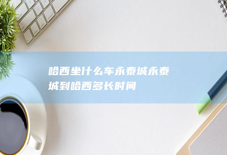 哈西坐什么车永泰城永泰城到哈西多长时间