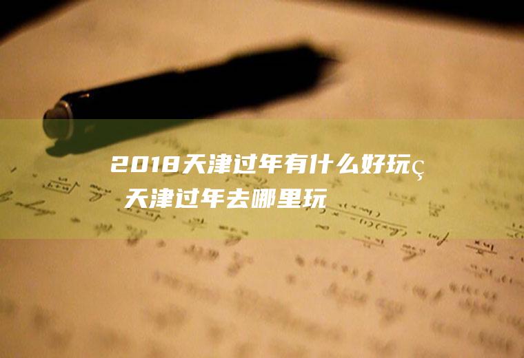 2018天津过年有什么好玩的天津过年去哪里玩