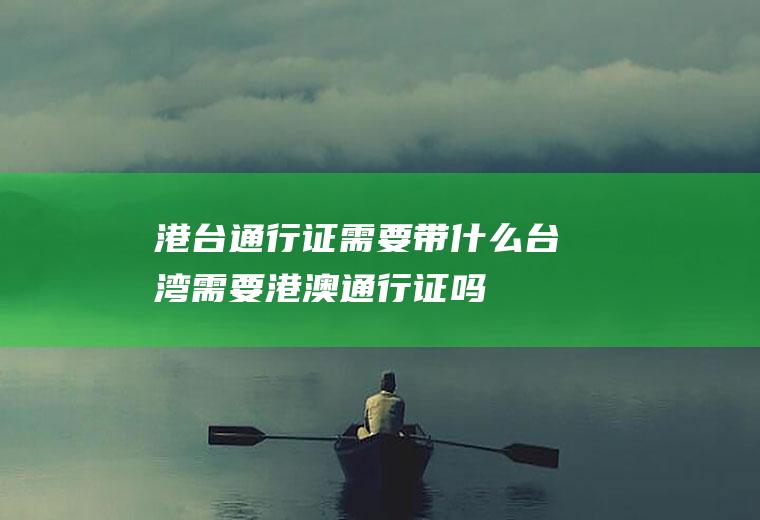 港台通行证需要带什么台湾需要港澳通行证吗