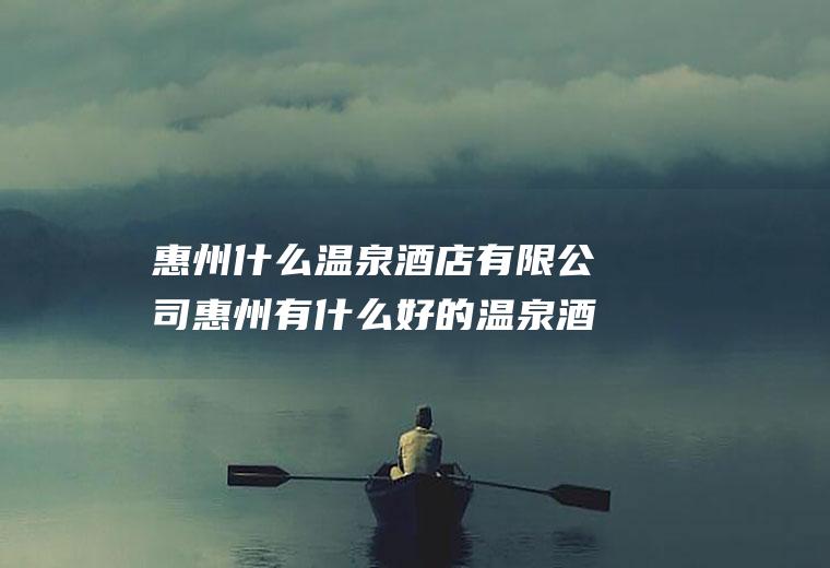 惠州什么温泉酒店有限公司惠州有什么好的温泉酒店