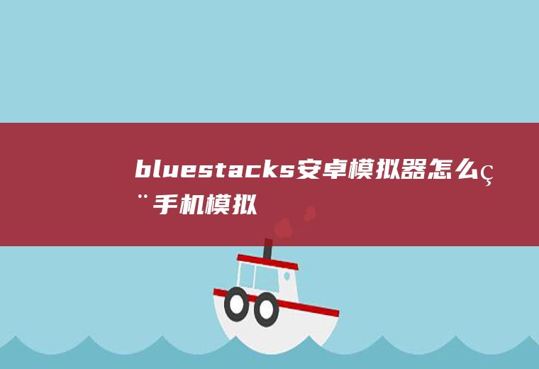bluestacks安卓模拟器怎么用手机模拟器bluestacks