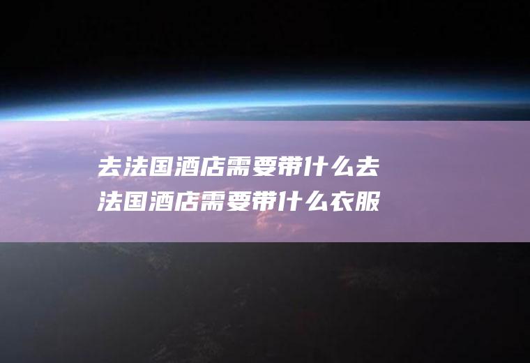 去法国酒店需要带什么去法国酒店需要带什么衣服
