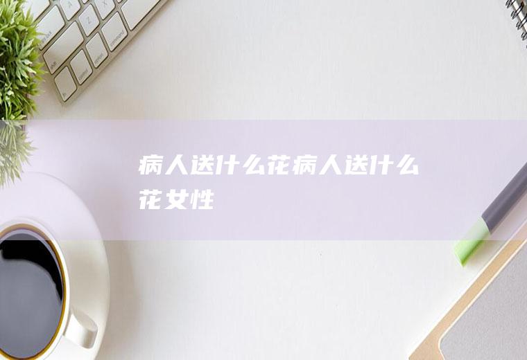 病人送什么花病人送什么花女性