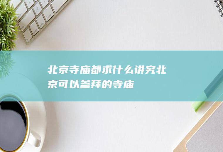 北京寺庙都求什么讲究北京可以参拜的寺庙