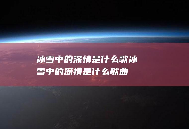冰雪中的深情是什么歌冰雪中的深情是什么歌曲