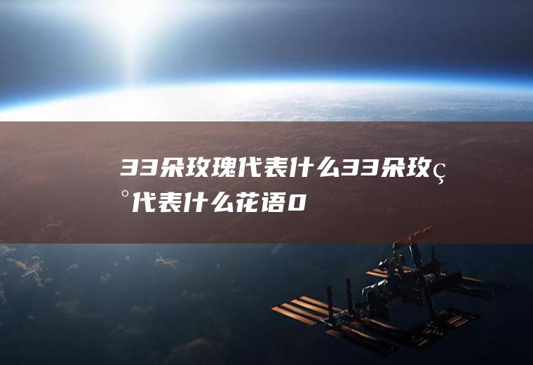 33朵玫瑰代表什么33朵玫瑰代表什么花语0
