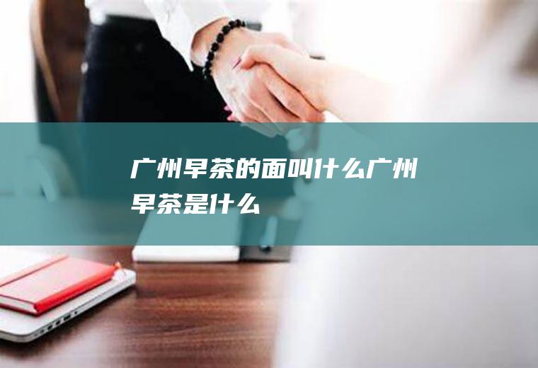 广州早茶的面叫什么广州早茶是什么