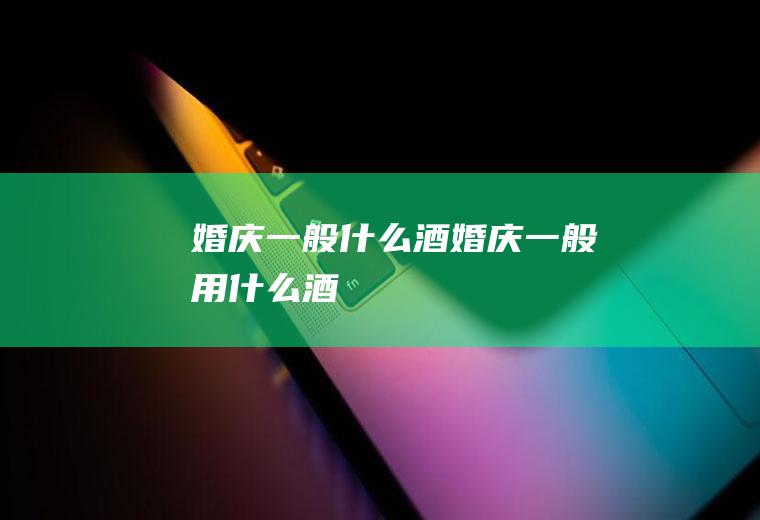 婚庆一般什么酒婚庆一般用什么酒