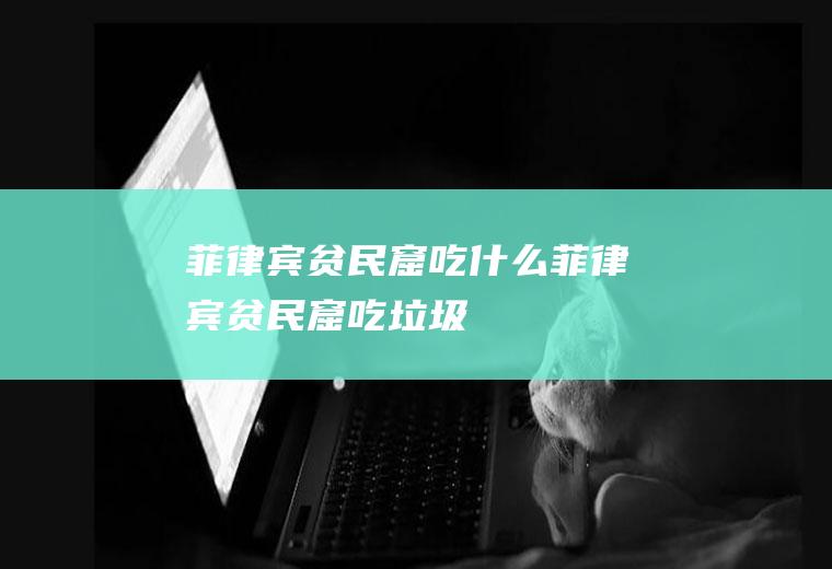 菲律宾贫民窟吃什么菲律宾贫民窟吃垃圾