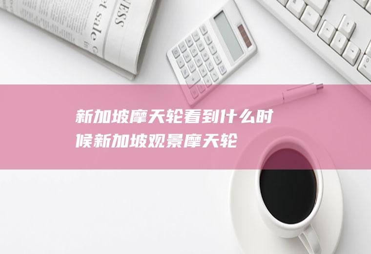 新加坡摩天轮看到什么时候新加坡观景摩天轮