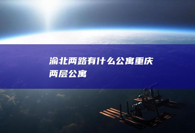 渝北两路有什么公寓重庆两层公寓