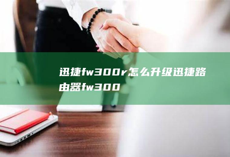 迅捷fw300r怎么升级迅捷路由器fw300r升级软件